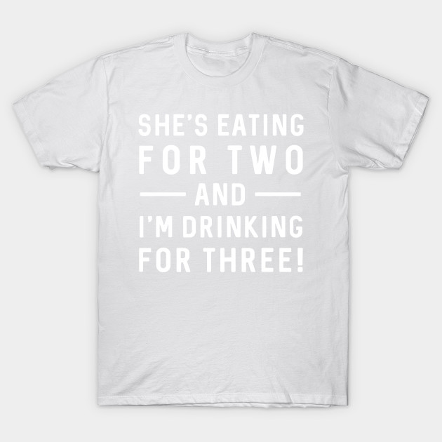 She's Eating For Two and I'm Drinking For Three T-Shirt-TOZ